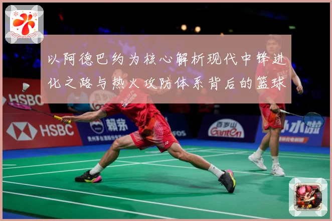 以阿德巴约为核心解析现代中锋进化之路与热火攻防体系背后的篮球智慧-深度解析
