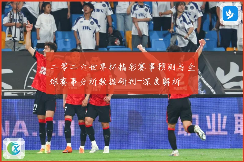 二零二六世界杯精彩赛事预测与全球赛事分析数据研判-深度解析