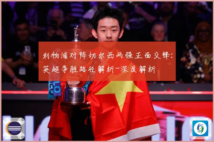 利物浦对阵切尔西两强正面交锋：英超争胜路径解析-深度解析