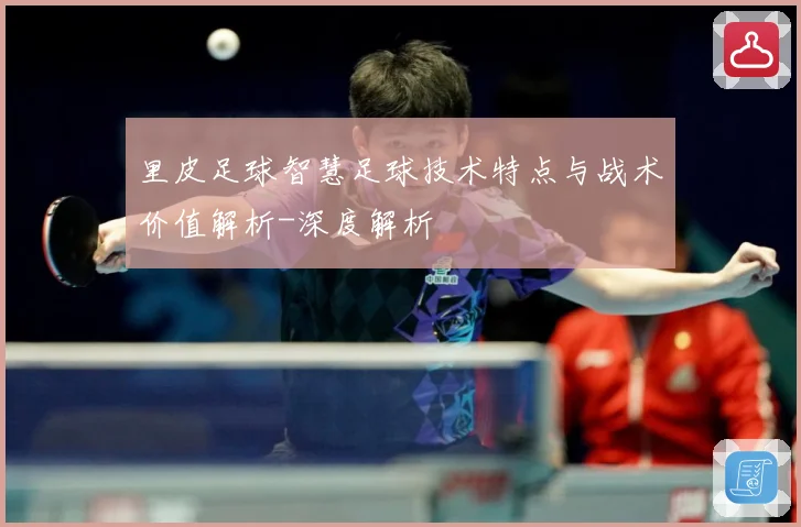 里皮足球智慧足球技术特点与战术价值解析-深度解析