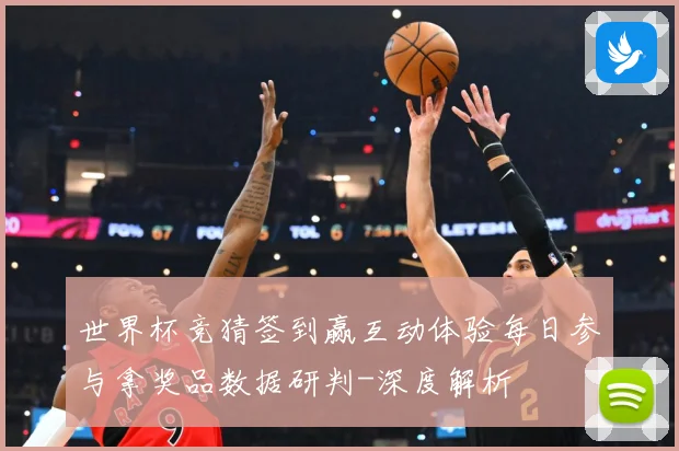 世界杯竞猜签到赢互动体验每日参与拿奖品数据研判-深度解析