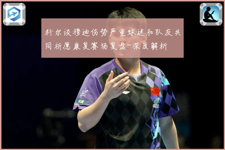 科尔谈穆迪伤势严重球迷和队友共同祈愿康复赛场复盘-深度解析