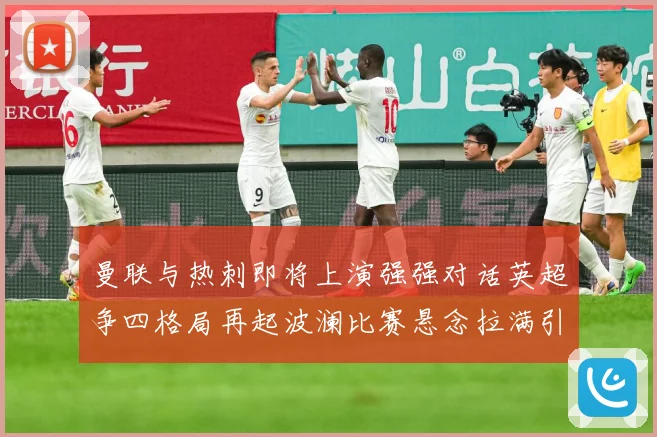 曼联与热刺即将上演强强对话英超争四格局再起波澜比赛悬念拉满引人关注-深度解析