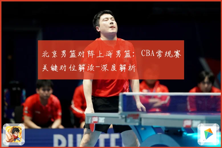 北京男篮对阵上海男篮：CBA常规赛关键对位解读-深度解析