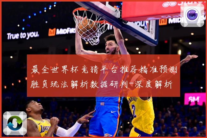 最全世界杯竞猜平台推荐精准预测胜负玩法解析数据研判-深度解析