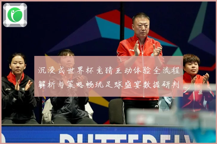 沉浸式世界杯竞猜互动体验全流程解析与策略畅玩足球盛宴数据研判-深度解析