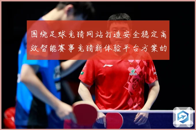 围绕足球竞猜网站打造安全稳定高效智能赛事竞猜新体验平台方案的数据研判-深度解析