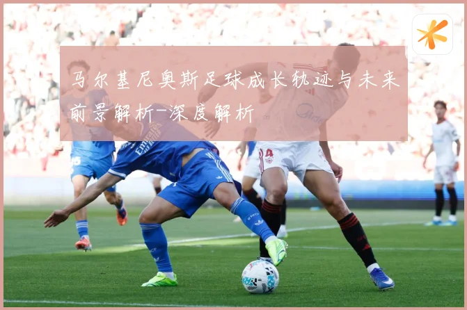 马尔基尼奥斯足球成长轨迹与未来前景解析-深度解析