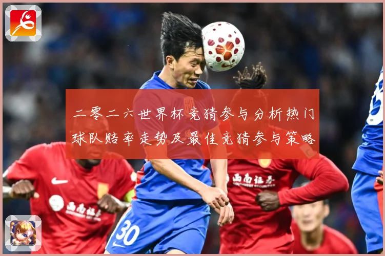 二零二六世界杯竞猜参与分析热门球队赔率走势及最佳竞猜参与策略数据研判-深度解析