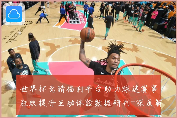 世界杯竞猜福利平台助力球迷赛事狂欢提升互动体验数据研判-深度解析