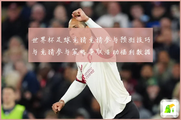 世界杯足球竞猜竞猜参与预测技巧与竞猜参与策略争取活动福利数据研判-深度解析
