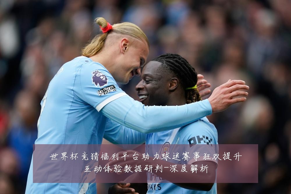 世界杯竞猜福利平台助力球迷赛事狂欢提升互动体验数据研判-深度解析
