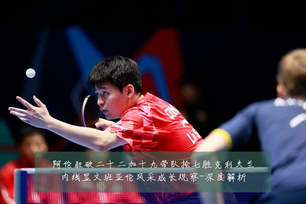 阿伦狂砍二十二加十九带队抢七胜克利夫兰内线显文班亚伦风采成长观察-深度解析