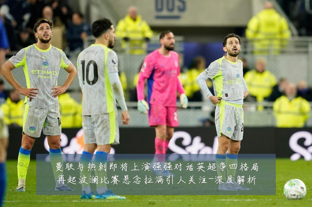 曼联与热刺即将上演强强对话英超争四格局再起波澜比赛悬念拉满引人关注-深度解析