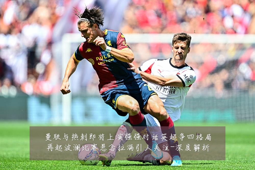 曼联与热刺即将上演强强对话英超争四格局再起波澜比赛悬念拉满引人关注-深度解析