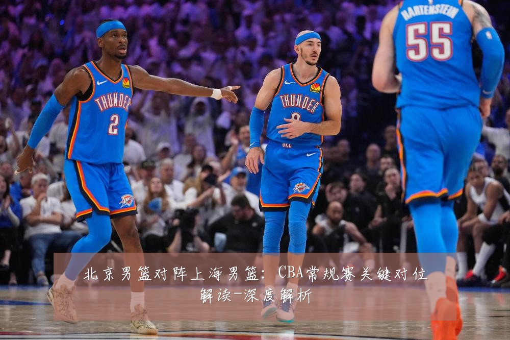 北京男篮对阵上海男篮：CBA常规赛关键对位解读-深度解析