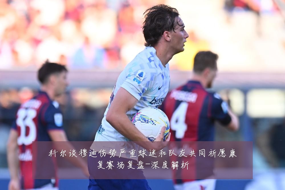 科尔谈穆迪伤势严重球迷和队友共同祈愿康复赛场复盘-深度解析