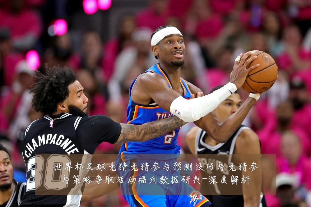 世界杯足球竞猜竞猜参与预测技巧与竞猜参与策略争取活动福利数据研判-深度解析