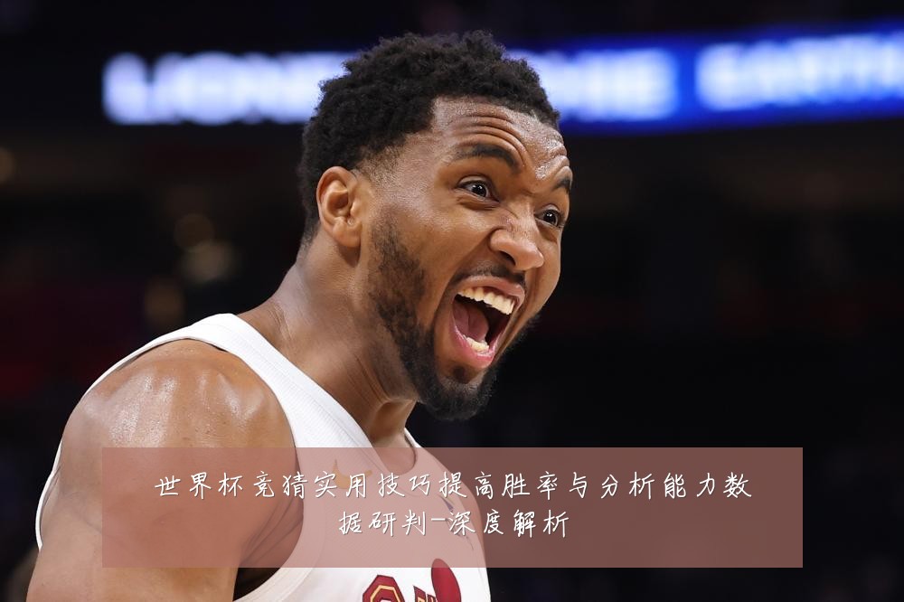 世界杯竞猜实用技巧提高胜率与分析能力数据研判-深度解析